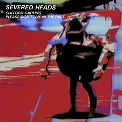 Severed Heads - Clifford Darling, Please Don't Live in the Past (Remastered) (2015)